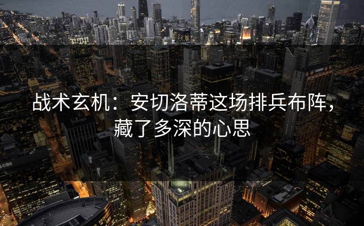 战术玄机:安切洛蒂这场排兵布阵,藏了多深的心思