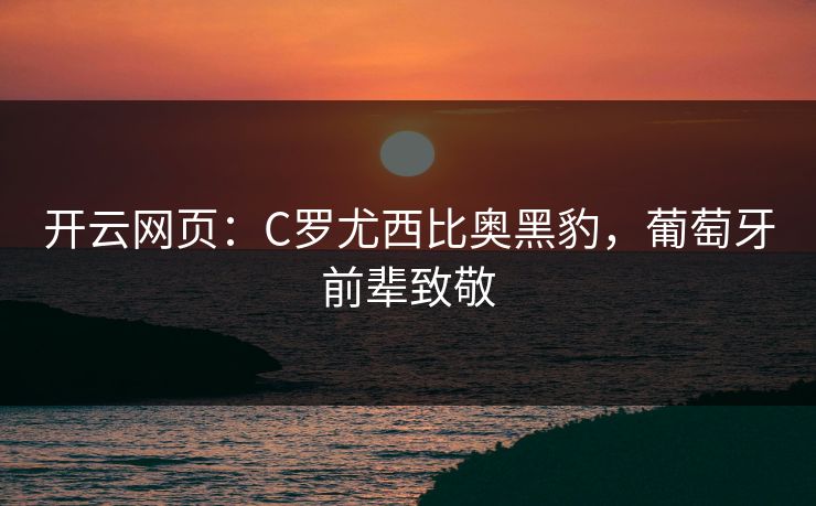 开云网页:C罗尤西比奥黑豹,葡萄牙前辈致敬