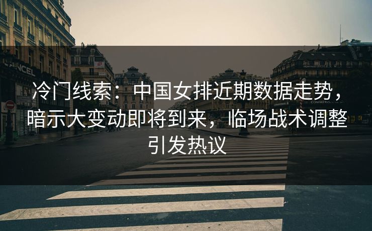 冷门线索：中国女排近期数据走势，暗示大变动即将到来，临场战术调整引发热议