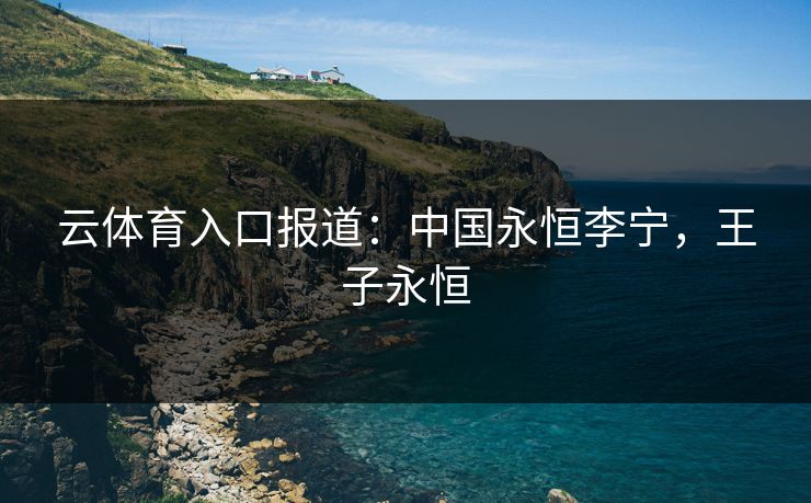 云体育入口报道:中国永恒李宁,王子永恒