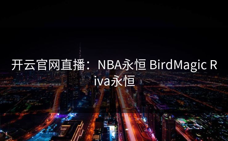 开云官网直播：NBA永恒 BirdMagic Riva永恒
