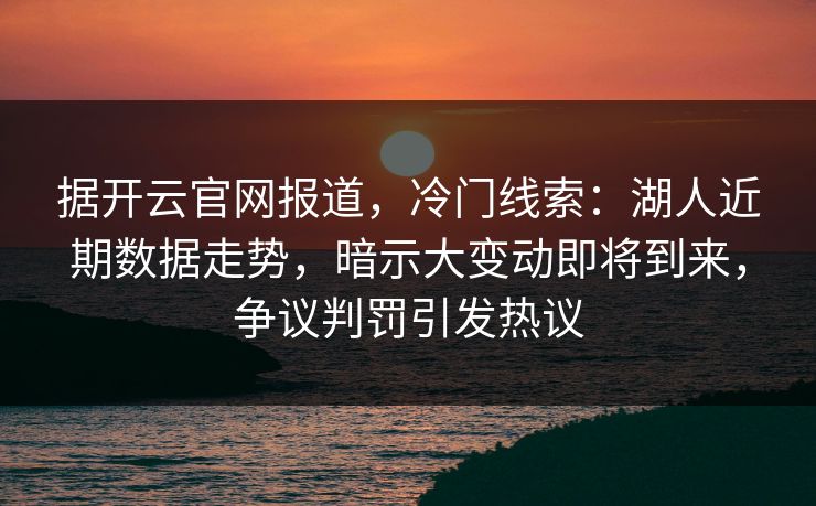 据开云官网报道,冷门线索:湖人近期数据走势,暗示大变动即将到来,争议判罚引发热议