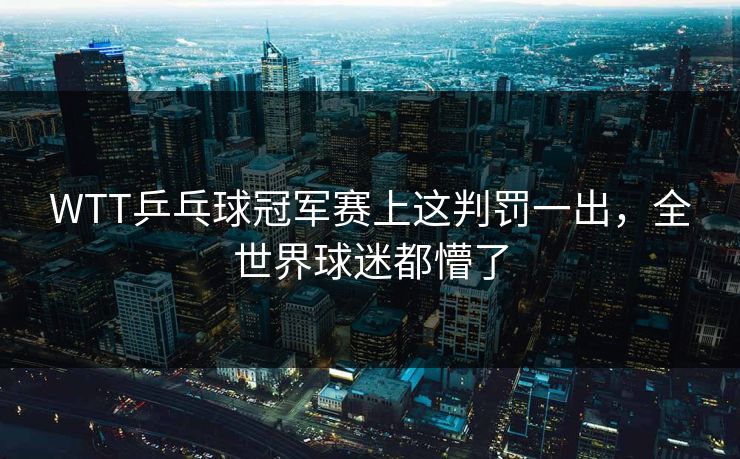 WTT乒乓球冠军赛上这判罚一出,全世界球迷都懵了 第1张 WTT乒乓球冠军赛上这判罚一出,全世界球迷都懵了 第1张