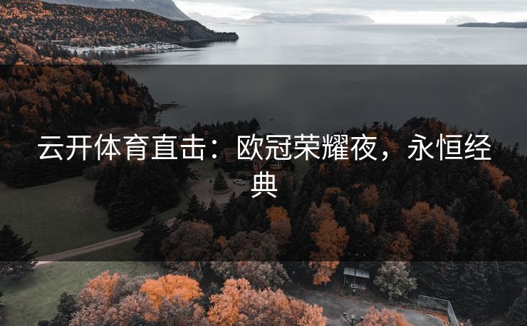 云开体育直击：欧冠荣耀夜，永恒经典