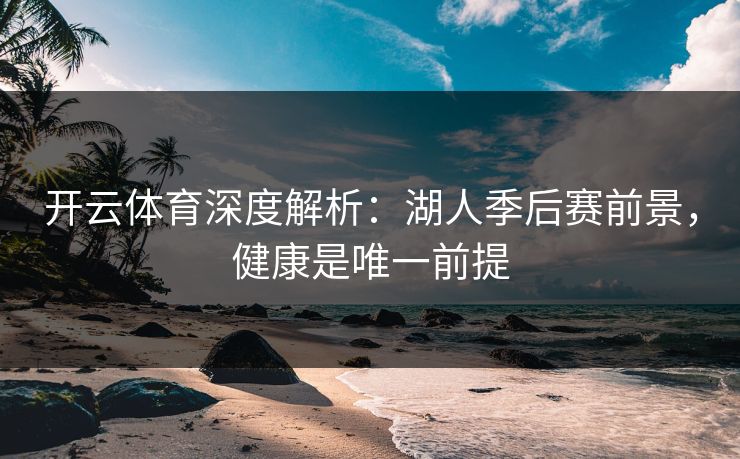 开云体育深度解析:湖人季后赛前景,健康是唯一前提