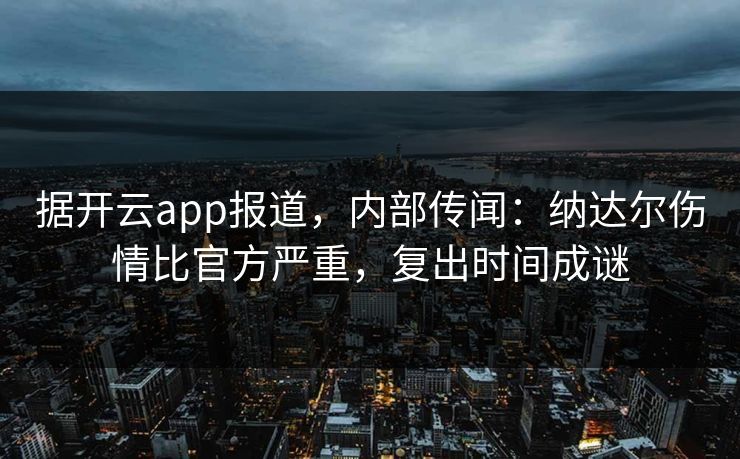 据开云app报道,内部传闻:纳达尔伤情比官方严重,复出时间成谜