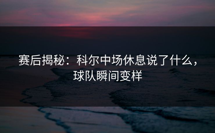 赛后揭秘：科尔中场休息说了什么，球队瞬间变样