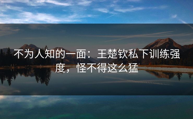 不为人知的一面：王楚钦私下训练强度，怪不得这么猛