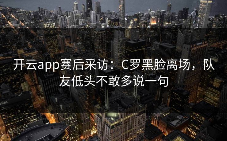 开云app赛后采访：C罗黑脸离场，队友低头不敢多说一句