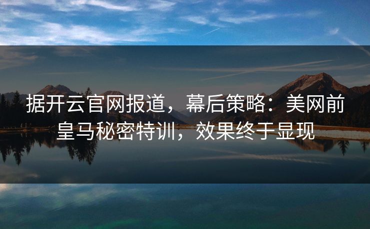 据开云官网报道，幕后策略：美网前皇马秘密特训，效果终于显现  第1张