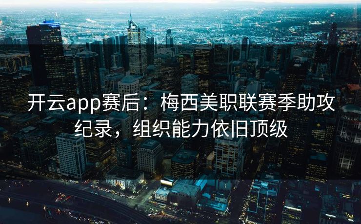 开云app赛后：梅西美职联赛季助攻纪录，组织能力依旧顶级