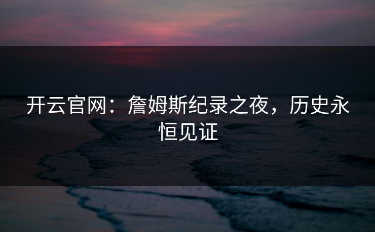 开云官网：詹姆斯纪录之夜，历史永恒见证