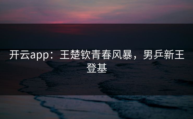 开云app：王楚钦青春风暴，男乒新王登基