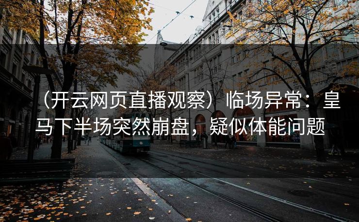 （开云网页直播观察）临场异常：皇马下半场突然崩盘，疑似体能问题  第1张