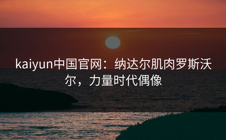 kaiyun中国官网：纳达尔肌肉罗斯沃尔，力量时代偶像