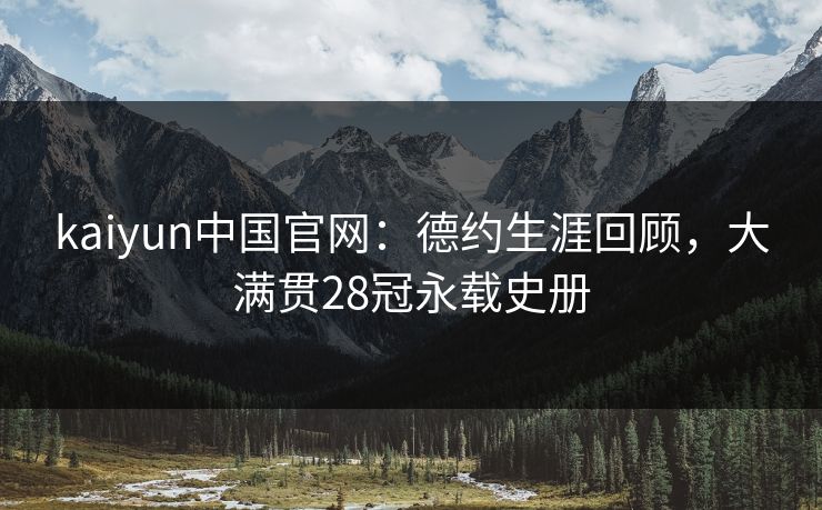 kaiyun中国官网：德约生涯回顾，大满贯28冠永载史册