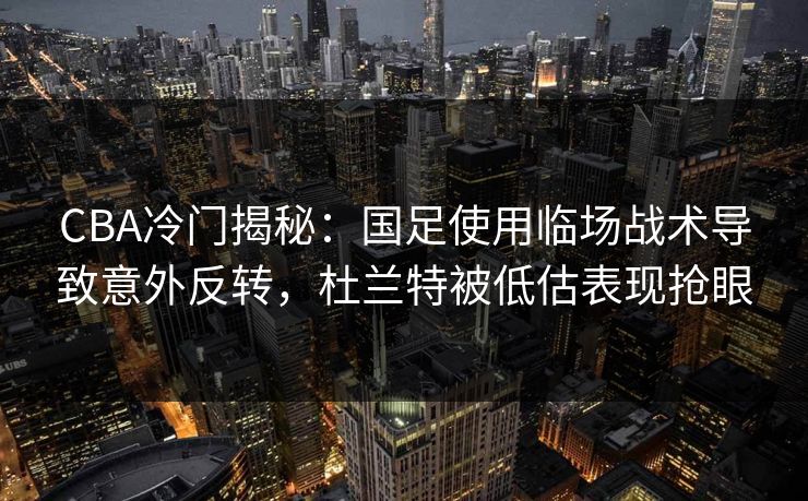 CBA冷门揭秘：国足使用临场战术导致意外反转，杜兰特被低估表现抢眼