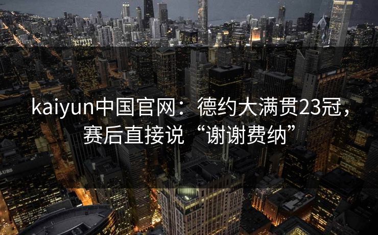 kaiyun中国官网：德约大满贯23冠，赛后直接说“谢谢费纳”