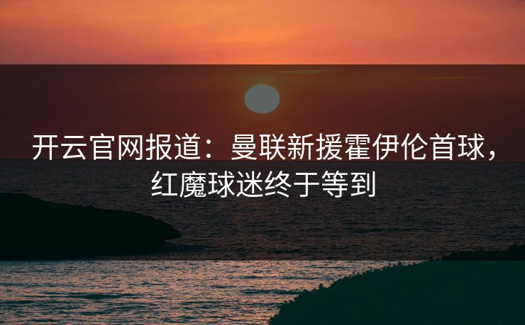 开云官网报道：曼联新援霍伊伦首球，红魔球迷终于等到