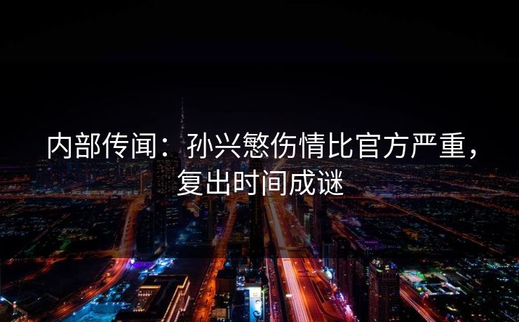 内部传闻：孙兴慜伤情比官方严重，复出时间成谜  第1张