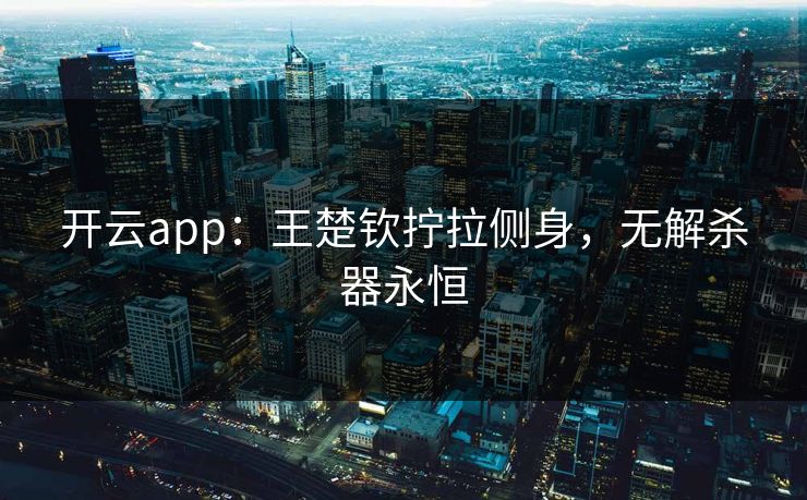 开云app：王楚钦拧拉侧身，无解杀器永恒