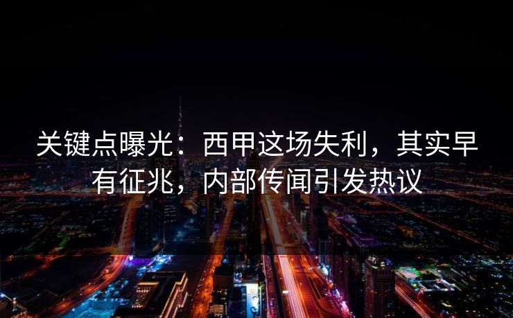 关键点曝光：西甲这场失利，其实早有征兆，内部传闻引发热议