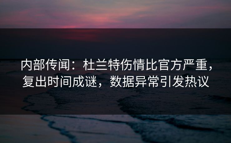 内部传闻：杜兰特伤情比官方严重，复出时间成谜，数据异常引发热议