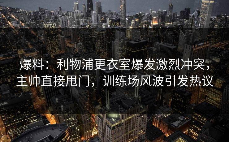 爆料：利物浦更衣室爆发激烈冲突，主帅直接甩门，训练场风波引发热议