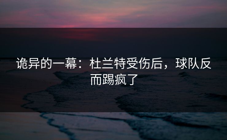 诡异的一幕：杜兰特受伤后，球队反而踢疯了