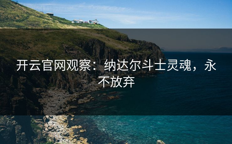开云官网观察：纳达尔斗士灵魂，永不放弃