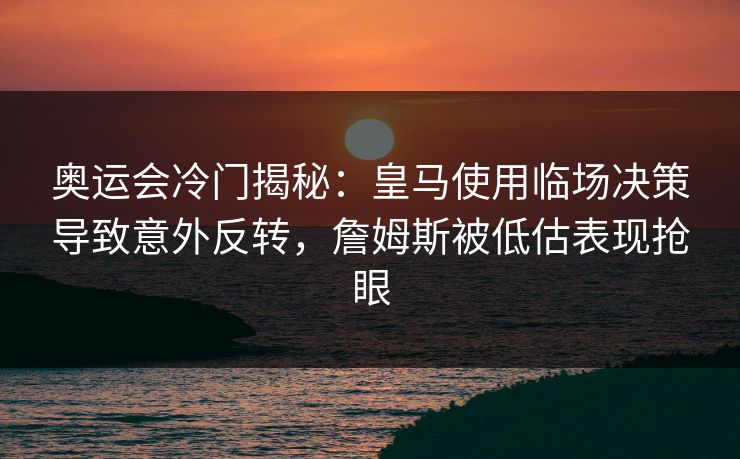 奥运会冷门揭秘：皇马使用临场决策导致意外反转，詹姆斯被低估表现抢眼