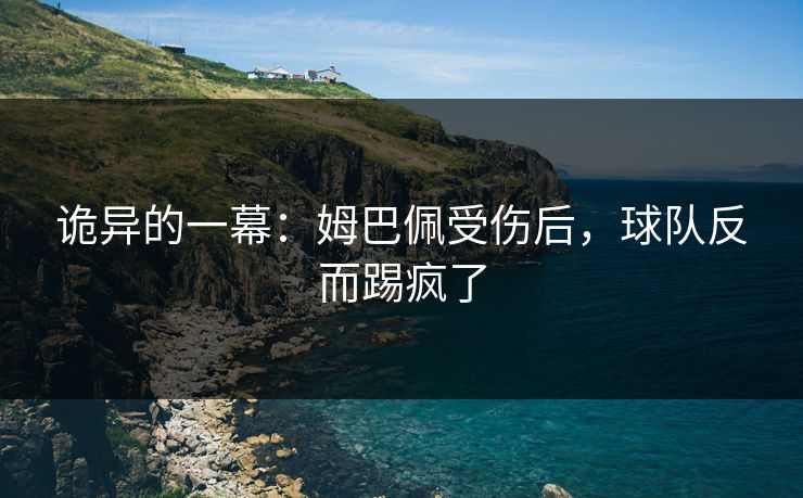 诡异的一幕：姆巴佩受伤后，球队反而踢疯了