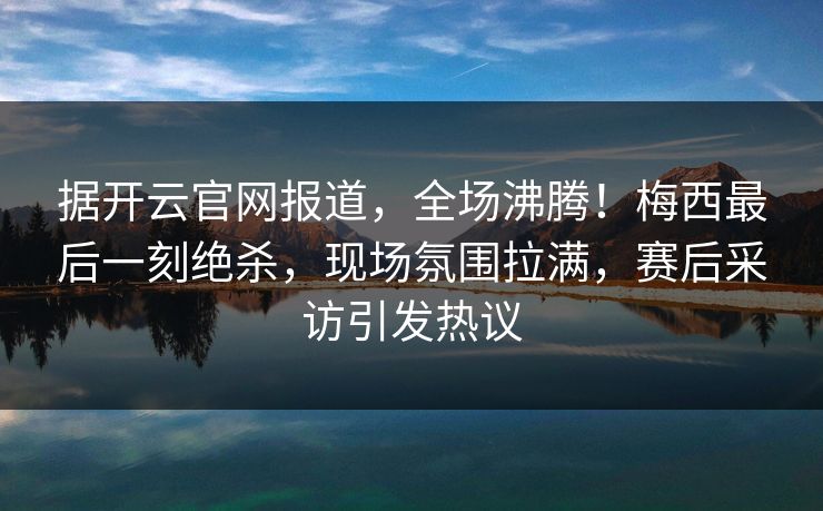 据开云官网报道，全场沸腾！梅西最后一刻绝杀，现场氛围拉满，赛后采访引发热议