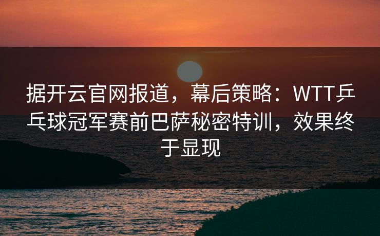 据开云官网报道，幕后策略：WTT乒乓球冠军赛前巴萨秘密特训，效果终于显现