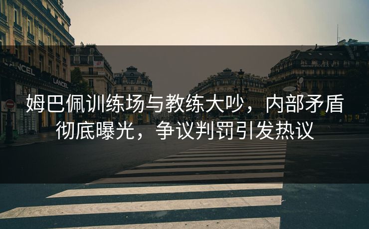姆巴佩训练场与教练大吵,内部矛盾彻底曝光,争议判罚引发热议