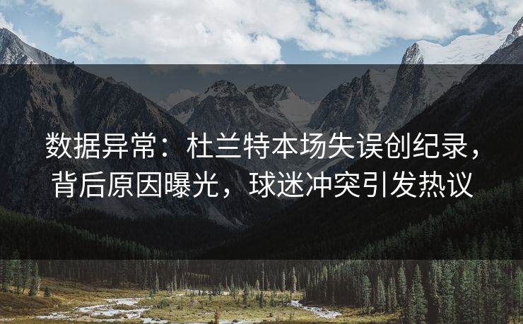 数据异常：杜兰特本场失误创纪录，背后原因曝光，球迷冲突引发热议