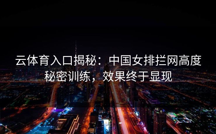 云体育入口揭秘:中国女排拦网高度秘密训练,效果终于显现
