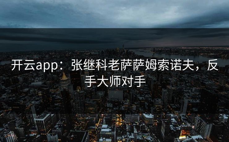 开云app:张继科老萨萨姆索诺夫,反手大师对手