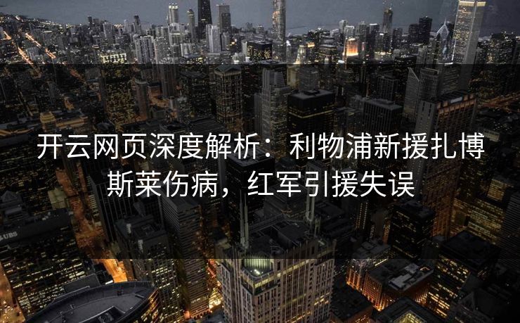 开云网页深度解析:利物浦新援扎博斯莱伤病,红军引援失误