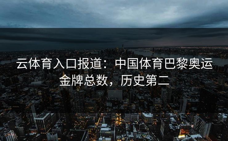云体育入口报道：中国体育巴黎奥运金牌总数，历史第二