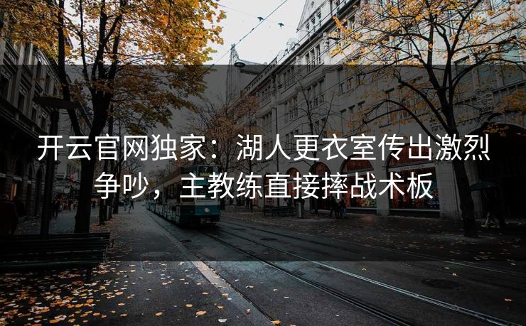 开云官网独家:湖人更衣室传出激烈争吵,主教练直接摔战术板 开云官网独家:湖人更衣室传出激烈争吵,主教练直接摔战术板
